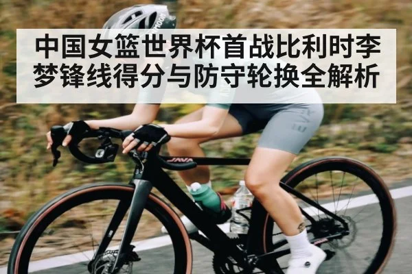 中国女篮世界杯首战比利时李梦锋线得分与防守轮换全解析