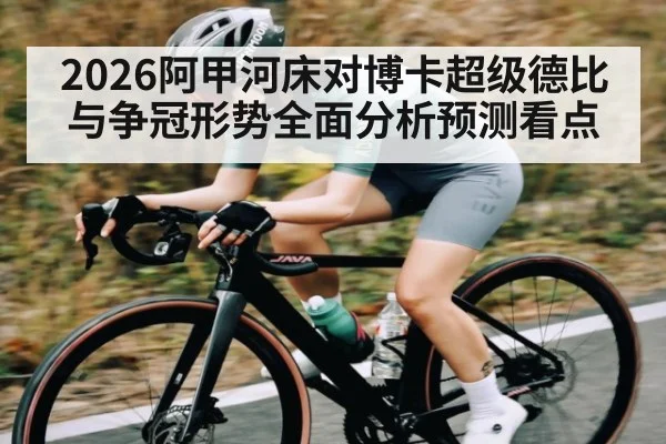 2026阿甲河床对博卡超级德比与争冠形势全面分析预测看点