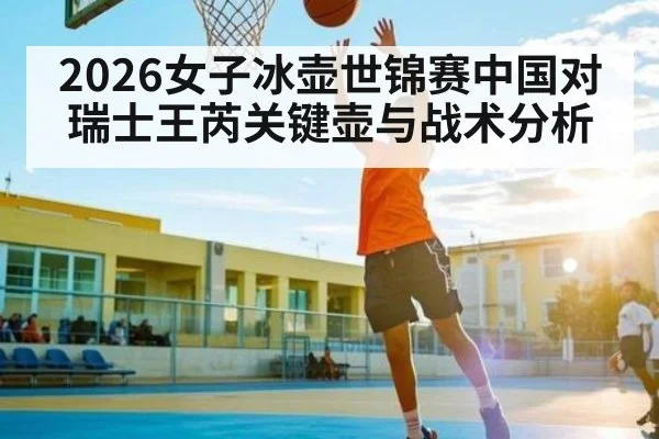 2026女子冰壶世锦赛中国对瑞士王芮关键壶与战术分析