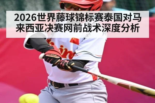 2026世界藤球锦标赛泰国对马来西亚决赛网前战术深度分析