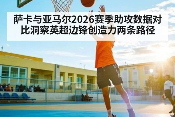 萨卡与亚马尔2026赛季助攻数据对比洞察英超边锋创造力两条路径