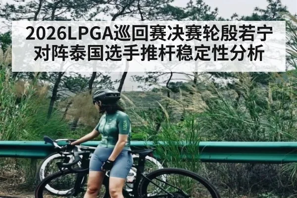 2026LPGA巡回赛决赛轮殷若宁对阵泰国选手推杆稳定性分析