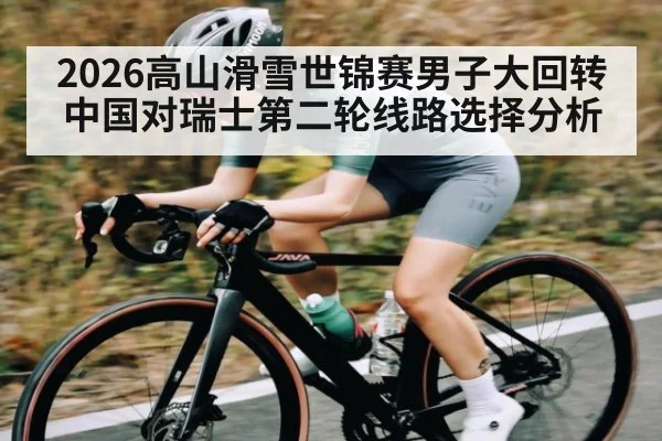 2026高山滑雪世锦赛男子大回转中国对瑞士第二轮线路选择分析