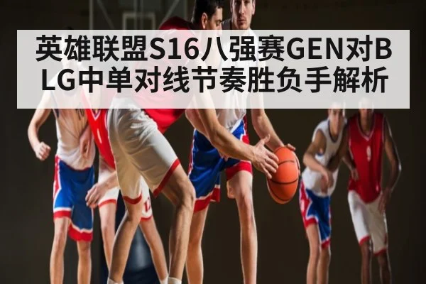 英雄联盟S16八强赛GEN对BLG中单对线节奏胜负手解析