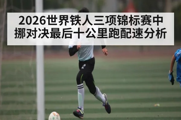 2026世界铁人三项锦标赛中挪对决最后十公里跑配速分析